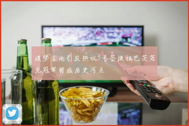 追梦言论引发热议5号签换祖巴茨若无冠军将成历史污点