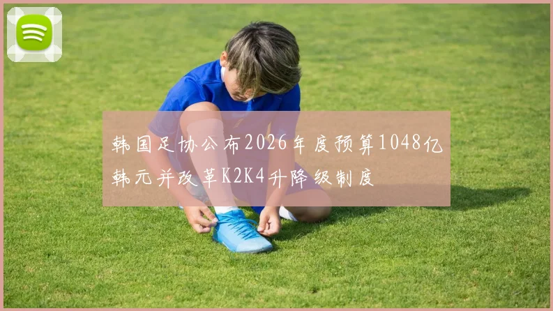 韩国足协公布2026年度预算1048亿韩元并改革K2K4升降级制度