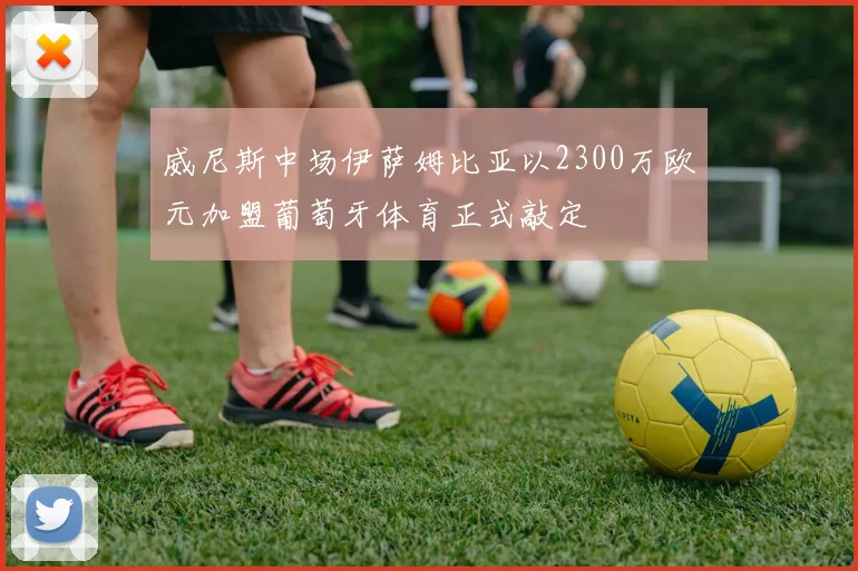 威尼斯中场伊萨姆比亚以2300万欧元加盟葡萄牙体育正式敲定