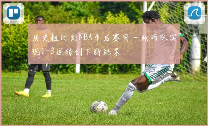 历史性时刻NBA季后赛同一轮两队实现1-3逆转创下新纪录