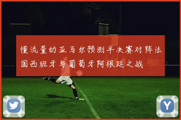 懂流量的亚马尔预测半决赛对阵法国西班牙与葡萄牙阿根廷之战