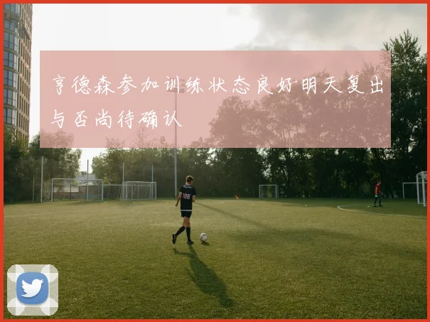 亨德森参加训练状态良好明天复出与否尚待确认