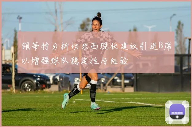 佩蒂特分析切尔西现状建议引进B席以增强球队稳定性与经验