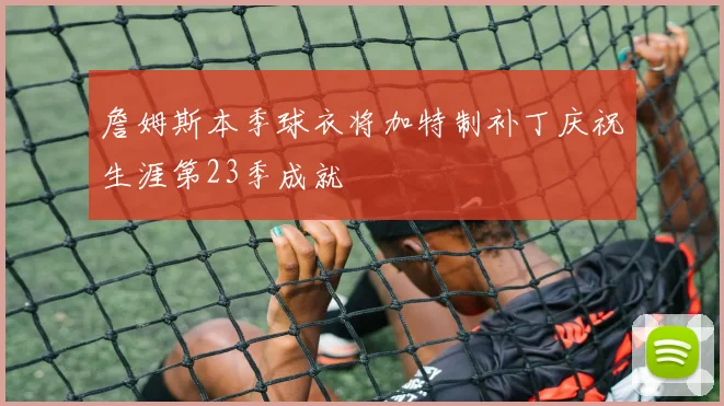 詹姆斯本季球衣将加特制补丁庆祝生涯第23季成就