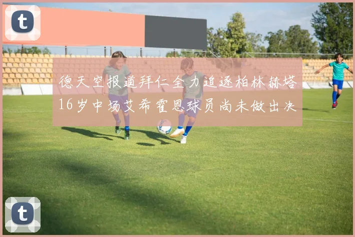 德天空报道拜仁全力追逐柏林赫塔16岁中场艾希霍恩球员尚未做出决定