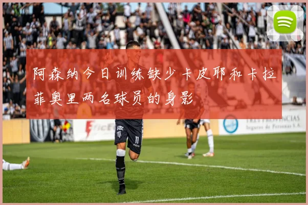 阿森纳今日训练缺少卡皮耶和卡拉菲奥里两名球员的身影