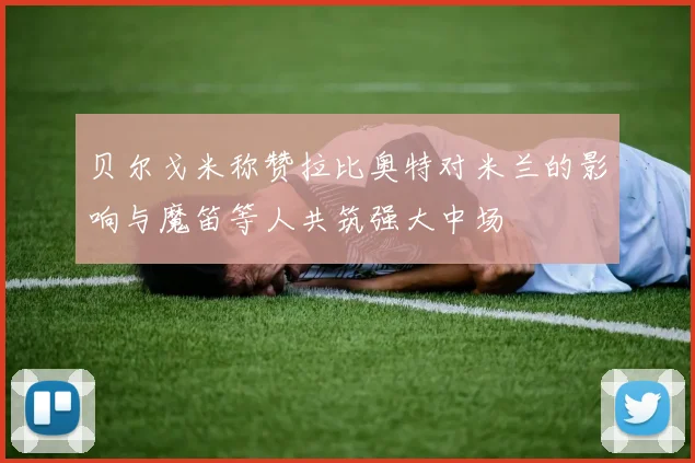贝尔戈米称赞拉比奥特对米兰的影响与魔笛等人共筑强大中场