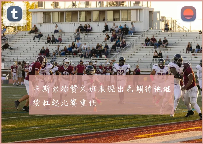 卡斯尔称赞文班表现出色期待他继续扛起比赛重任