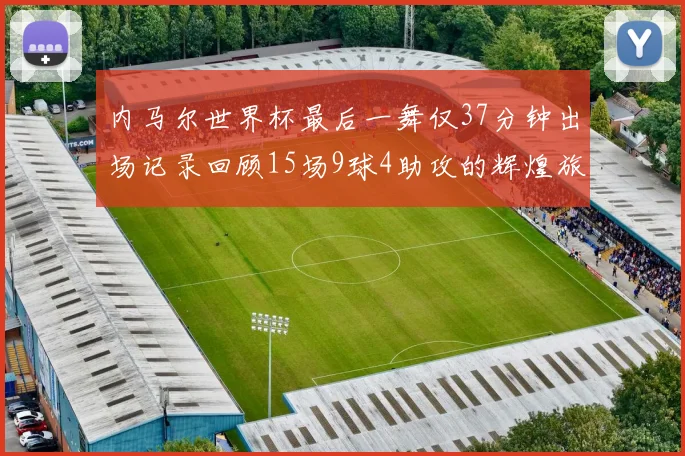 内马尔世界杯最后一舞仅37分钟出场记录回顾15场9球4助攻的辉煌旅程