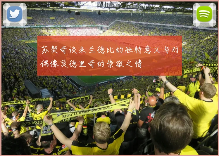 苏契奇谈米兰德比的独特意义与对偶像莫德里奇的崇敬之情