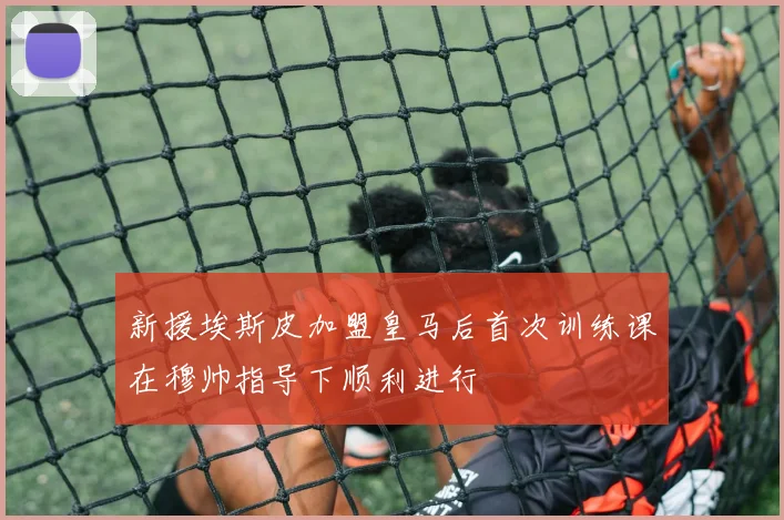 新援埃斯皮加盟皇马后首次训练课在穆帅指导下顺利进行